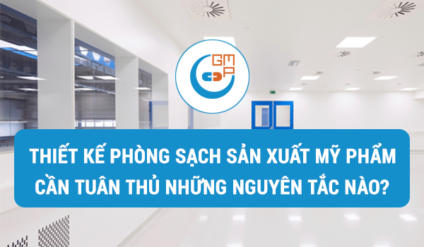 Thiết kế phòng sạch trong sản xuất mỹ phẩm cần tuân thủ những nguyên tắc nào?