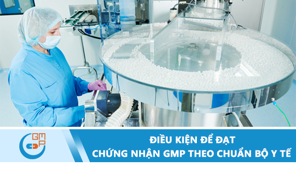 Điều kiện để đạt chứng nhận GMP theo chuẩn Bộ Y tế