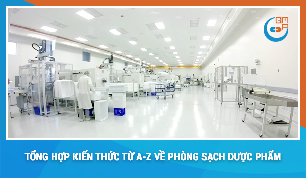 Tổng hợp kiến thức chi tiết  từ A-Z về Phòng sạch ngành dược phẩm